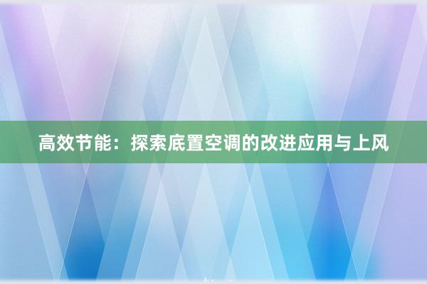 高效节能：探索底置空调的改进应用与上风