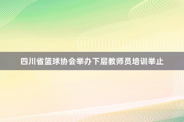 四川省篮球协会举办下层教师员培训举止